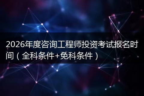2026年度咨询工程师投资考试报名时间（全科条件+免科条件）