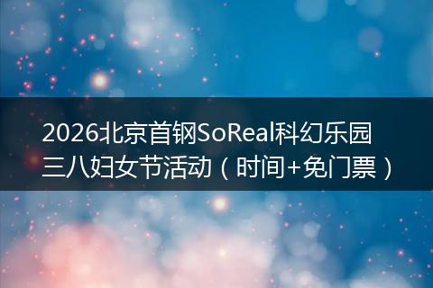 2026北京首钢SoReal科幻乐园三八妇女节活动（时间+免门票）