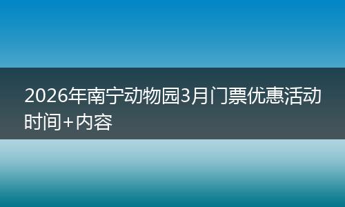 2026年南宁动物园3月门票优惠活动时间+内容