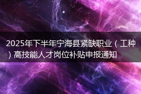 2025年下半年宁海县紧缺职业（工种）高技能人才岗位补贴申报通知