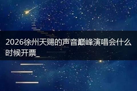 2026徐州天赐的声音巅峰演唱会什么时候开票_