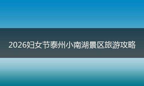 2026妇女节泰州小南湖景区旅游攻略