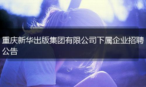 重庆新华出版集团有限公司下属企业招聘公告