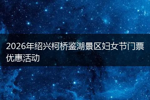 2026年绍兴柯桥鉴湖景区妇女节门票优惠活动