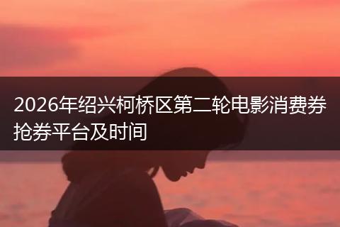2026年绍兴柯桥区第二轮电影消费券抢券平台及时间