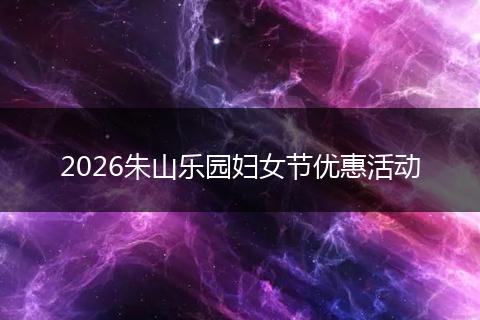 2026朱山乐园妇女节优惠活动