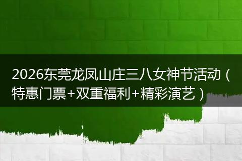 2026东莞龙凤山庄三八女神节活动（特惠门票+双重福利+精彩演艺）