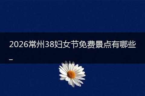 2026常州38妇女节免费景点有哪些_