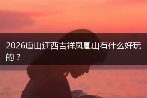 2026唐山迁西吉祥凤凰山有什么好玩的？