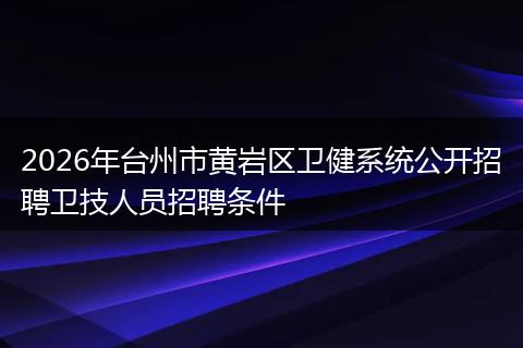 2026年台州市黄岩区卫健系统公开招聘卫技人员招聘条件