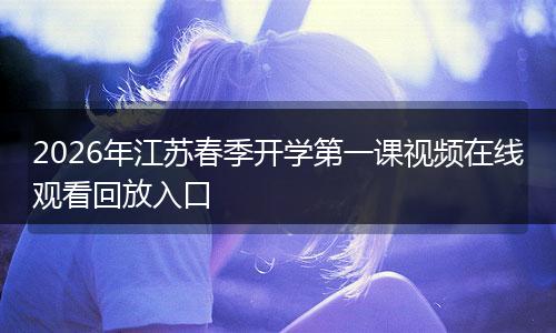 2026年江苏春季开学第一课视频在线观看回放入口
