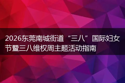 2026东莞南城街道“三八”国际妇女节暨三八维权周主题活动指南