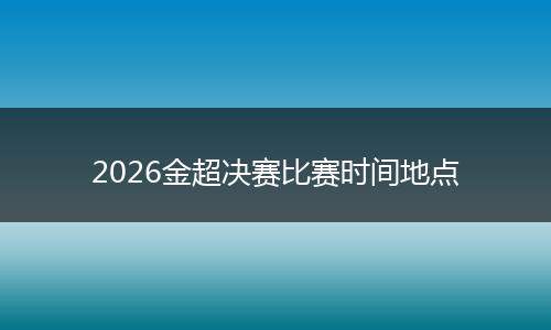 2026金超决赛比赛时间地点