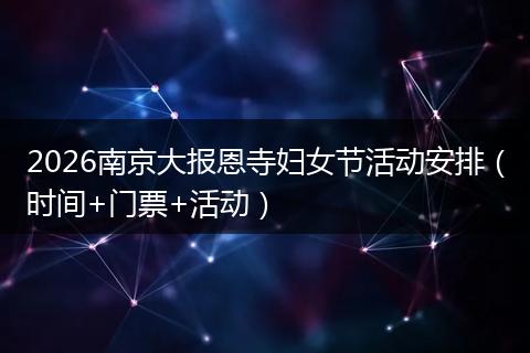 2026南京大报恩寺妇女节活动安排（时间+门票+活动）