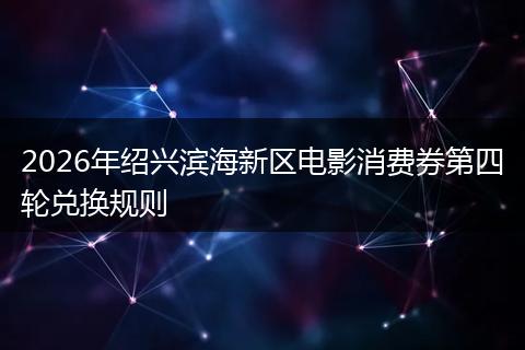 2026年绍兴滨海新区电影消费券第四轮兑换规则
