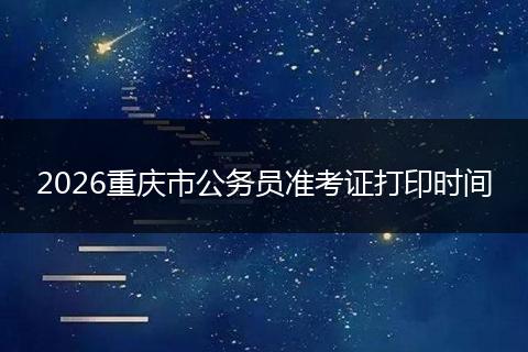 2026重庆市公务员准考证打印时间