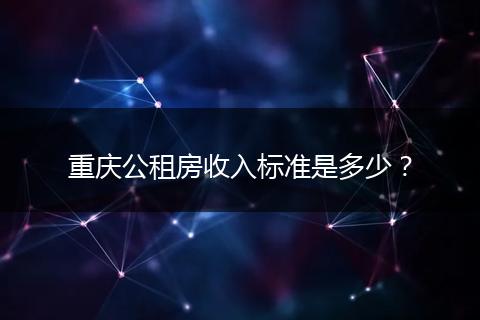 重庆公租房收入标准是多少？