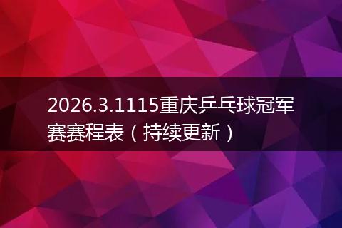 2026.3.1115重庆乒乓球冠军赛赛程表（持续更新）