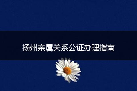 扬州亲属关系公证办理指南