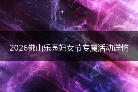 2026佛山乐园妇女节专属活动详情
