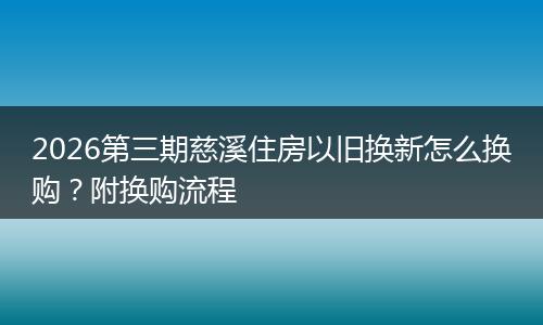 2026第三期慈溪住房以旧换新怎么换购？附换购流程