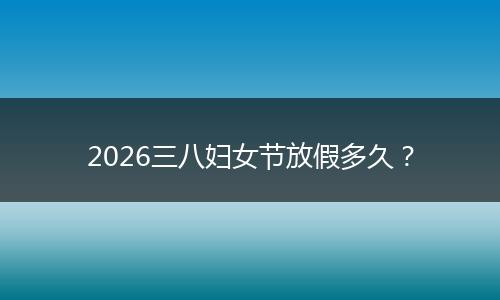 2026三八妇女节放假多久？