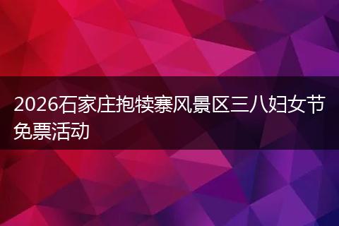 2026石家庄抱犊寨风景区三八妇女节免票活动