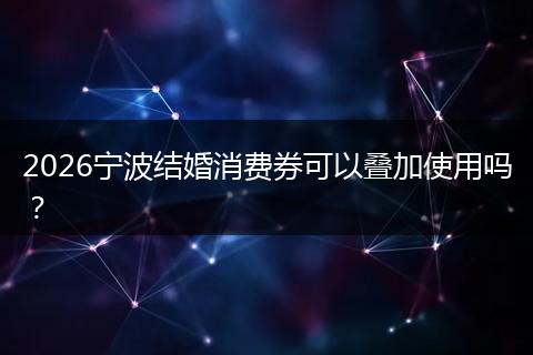 2026宁波结婚消费券可以叠加使用吗？
