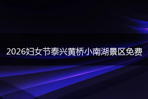 2026妇女节泰兴黄桥小南湖景区免费