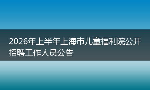 2026年上半年上海市儿童福利院公开招聘工作人员公告