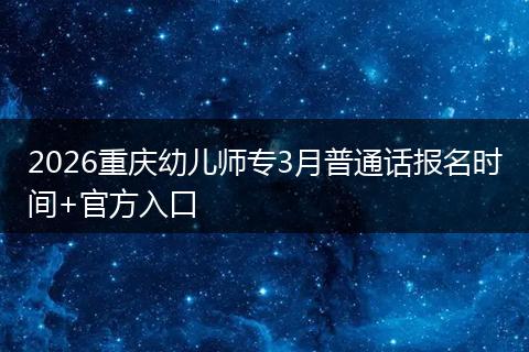 2026重庆幼儿师专3月普通话报名时间+官方入口