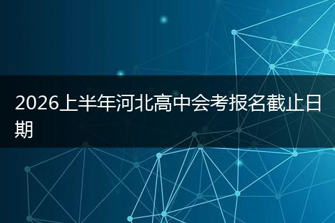 2026上半年河北高中会考报名截止日期