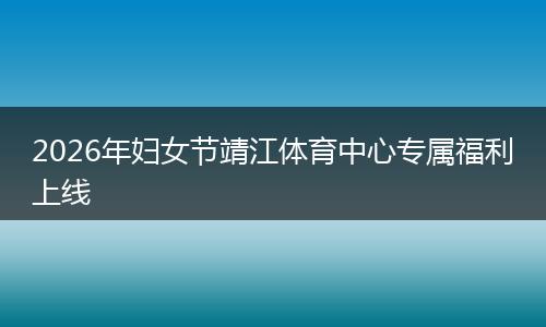 2026年妇女节靖江体育中心专属福利上线