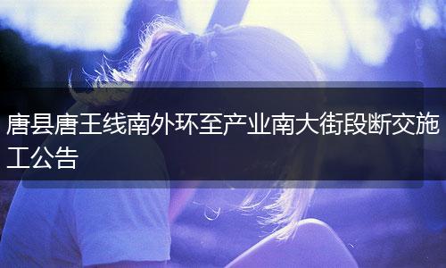 唐县唐王线南外环至产业南大街段断交施工公告