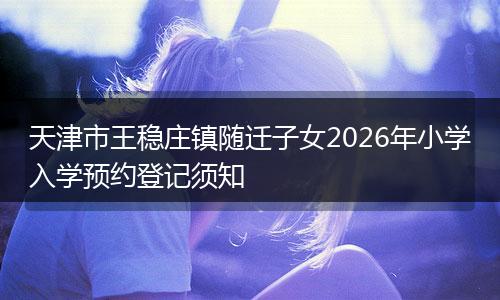 天津市王稳庄镇随迁子女2026年小学入学预约登记须知