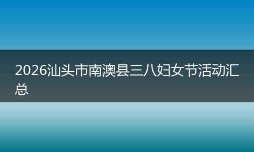 2026汕头市南澳县三八妇女节活动汇总