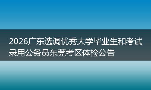 2026广东选调优秀大学毕业生和考试录用公务员东莞考区体检公告