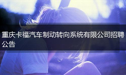 重庆卡福汽车制动转向系统有限公司招聘公告