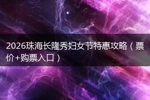 2026珠海长隆秀妇女节特惠攻略（票价+购票入口）
