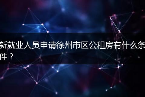 新就业人员申请徐州市区公租房有什么条件？