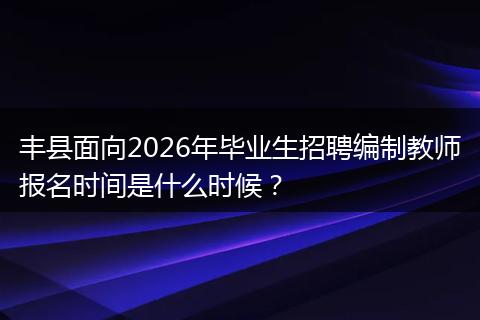 丰县面向2026年毕业生招聘编制教师报名时间是什么时候？