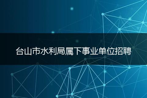 台山市水利局属下事业单位招聘