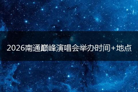 2026南通巅峰演唱会举办时间+地点