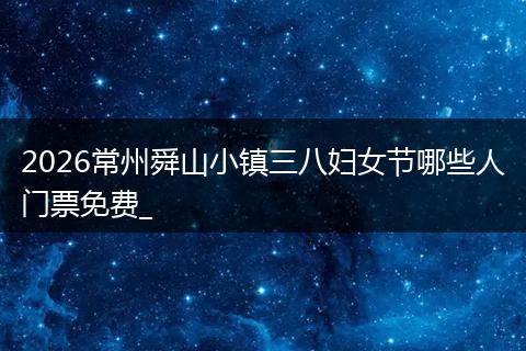 2026常州舜山小镇三八妇女节哪些人门票免费_