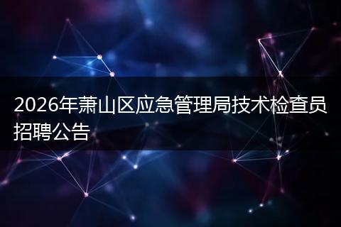 2026年萧山区应急管理局技术检查员招聘公告