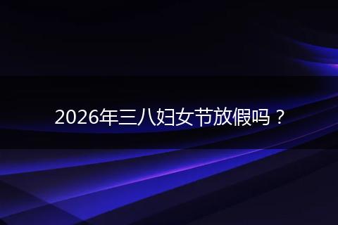 2026年三八妇女节放假吗？