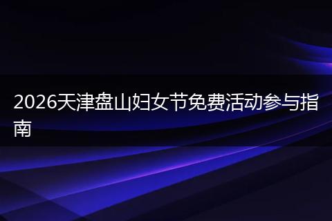 2026天津盘山妇女节免费活动参与指南