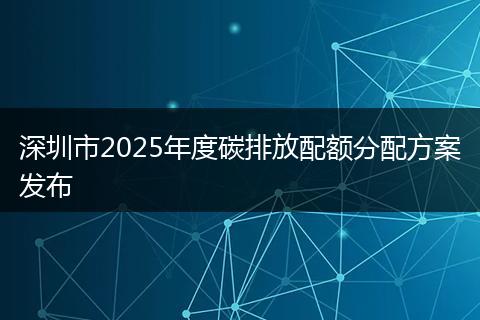 深圳市2025年度碳排放配额分配方案发布