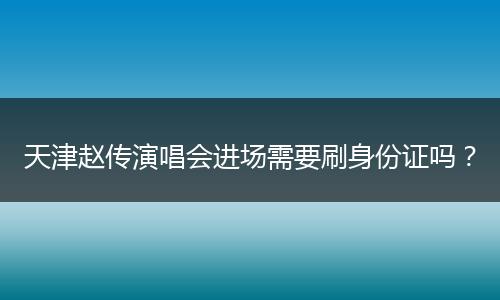 天津赵传演唱会进场需要刷身份证吗？