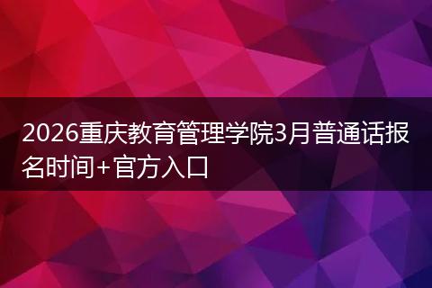 2026重庆教育管理学院3月普通话报名时间+官方入口